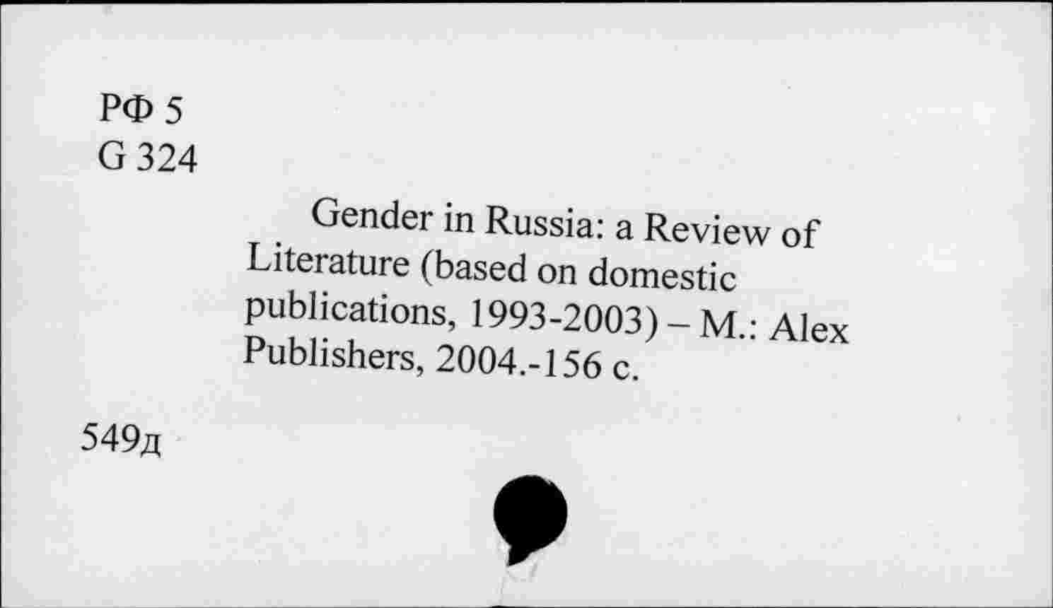 ﻿P<D 5
G 324
Gender in Russia: a Review of Literature (based on domestic publications, 1993-2003) - M • Alex Publishers, 2004.-156 c.
549/t